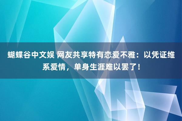 蝴蝶谷中文娱 网友共享特有恋爱不雅：以凭证维系爱情，单身生涯难以罢了！