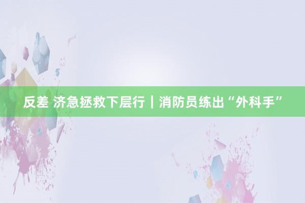 反差 济急拯救下层行｜消防员练出“外科手”