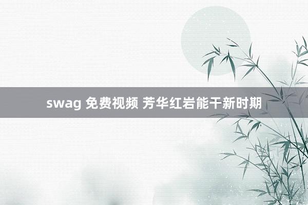 swag 免费视频 芳华红岩能干新时期