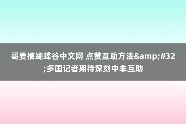 哥要搞蝴蝶谷中文网 点赞互助方法&#32;多国记者期待深刻中非互助