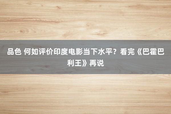 品色 何如评价印度电影当下水平？看完《巴霍巴利王》再说