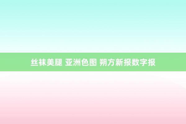 丝袜美腿 亚洲色图 朔方新报数字报