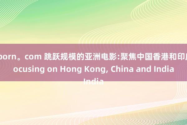 91porn。com 跳跃规模的亚洲电影:聚焦中国香港和印度:focusing on Hong Kong, China and India