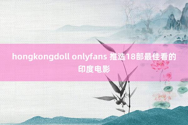 hongkongdoll onlyfans 推选18部最佳看的印度电影