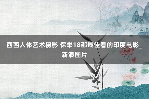 西西人体艺术摄影 保举18部最佳看的印度电影_新浪图片