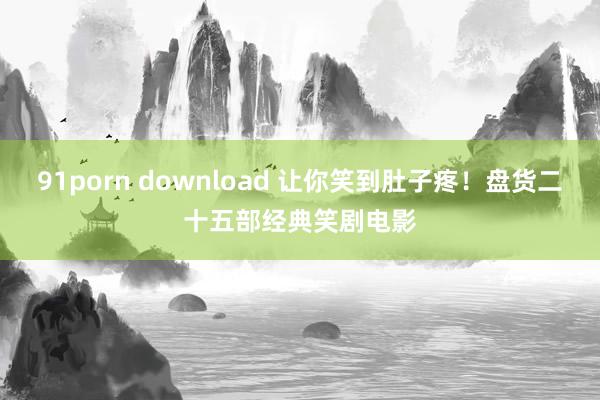 91porn download 让你笑到肚子疼！盘货二十五部经典笑剧电影