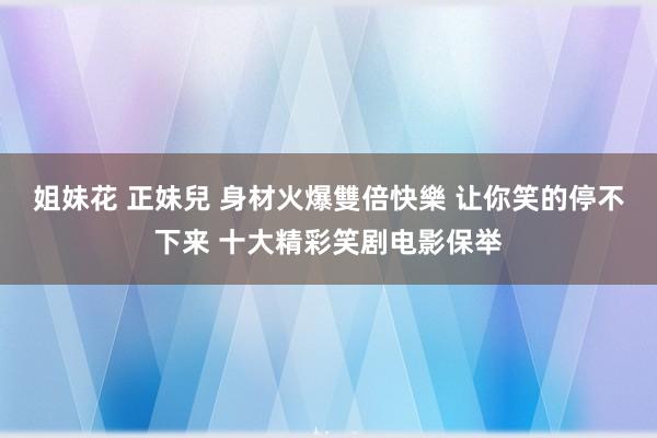 姐妹花 正妹兒 身材火爆雙倍快樂 让你笑的停不下来 十大精彩笑剧电影保举