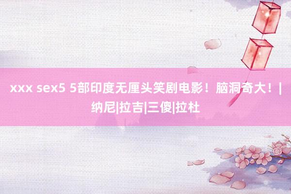 xxx sex5 5部印度无厘头笑剧电影！脑洞奇大！|纳尼|拉吉|三傻|拉杜