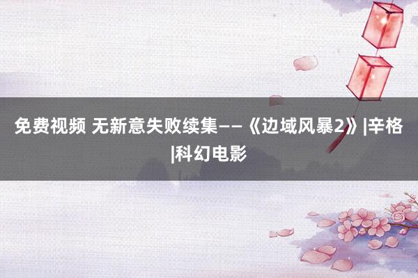 免费视频 无新意失败续集——《边域风暴2》|辛格|科幻电影