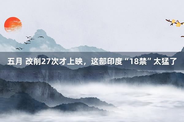 五月 改削27次才上映，这部印度“18禁”太猛了