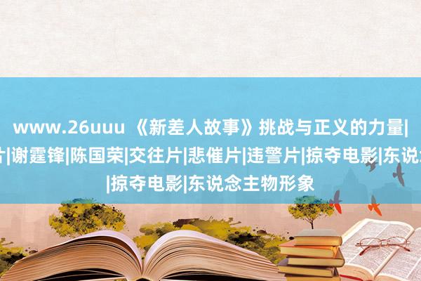 www.26uuu 《新差人故事》挑战与正义的力量|成龙|动作片|谢霆锋|陈国荣|交往片|悲催片|违警片|掠夺电影|东说念主物形象