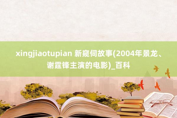 xingjiaotupian 新窥伺故事(2004年景龙、谢霆锋主演的电影)_百科