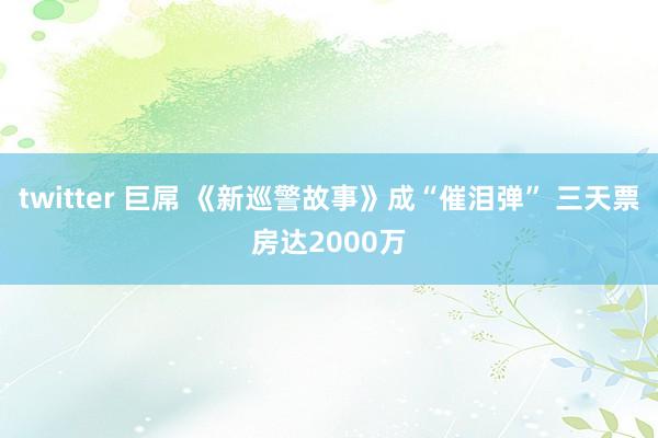 twitter 巨屌 《新巡警故事》成“催泪弹” 三天票房达2000万