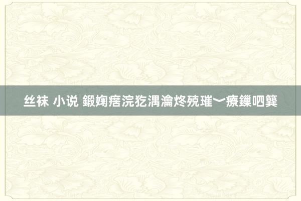 丝袜 小说 鍛婅瘔浣犵湡瀹炵殑璀﹀療鏁呬簨