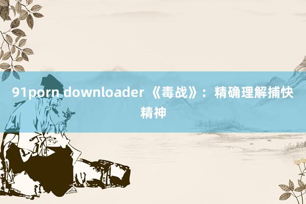 91porn downloader 《毒战》：精确理解捕快精神