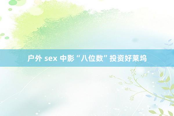 户外 sex 中影“八位数”投资好莱坞