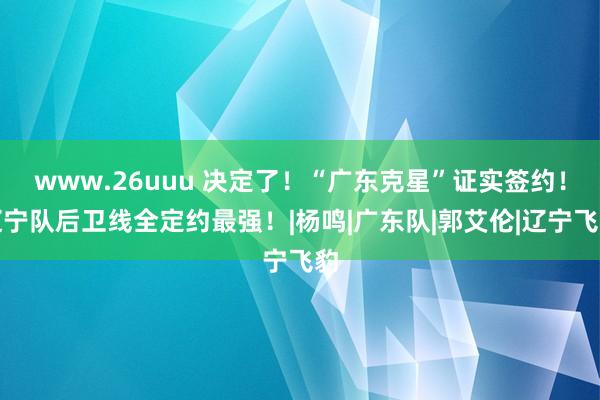 www.26uuu 决定了！“广东克星”证实签约！辽宁队后卫线全定约最强！|杨鸣|广东队|郭艾伦|辽宁飞豹