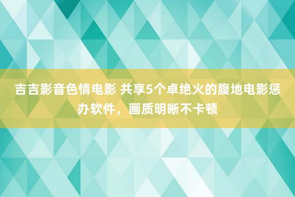 吉吉影音色情电影 共享5个卓绝火的腹地电影惩办软件，画质明晰不卡顿