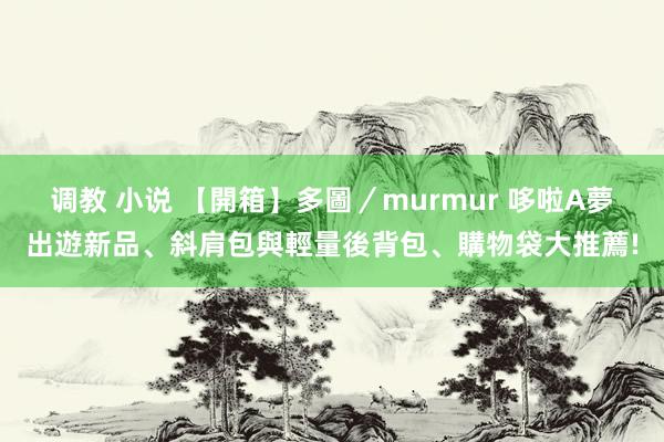 调教 小说 【開箱】多圖／murmur 哆啦A夢出遊新品、斜肩包與輕量後背包、購物袋大推薦!