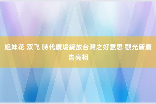 姐妹花 双飞 時代廣場綻放台灣之好意思 觀光新廣告亮相