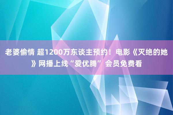 老婆偷情 超1200万东谈主预约！电影《灭绝的她》网播上线“爱优腾” 会员免费看