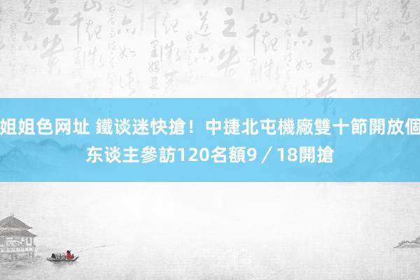 姐姐色网址 鐵谈迷快搶！中捷北屯機廠雙十節開放個东谈主參訪　120名額9／18開搶