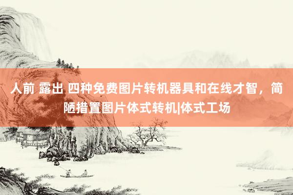 人前 露出 四种免费图片转机器具和在线才智，简陋措置图片体式转机|体式工场