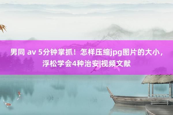 男同 av 5分钟掌抓！怎样压缩jpg图片的大小，浮松学会4种治安|视频文献