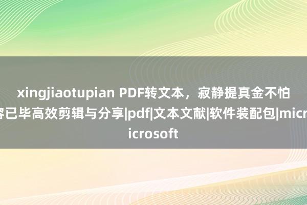 xingjiaotupian PDF转文本，寂静提真金不怕火内容已毕高效剪辑与分享|pdf|文本文献|软件装配包|microsoft