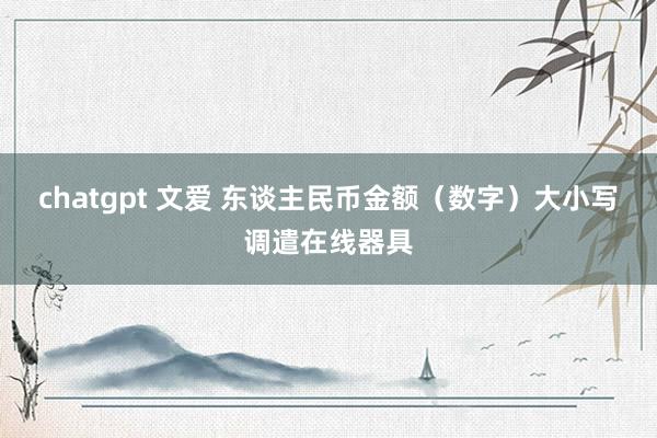 chatgpt 文爱 东谈主民币金额（数字）大小写调遣在线器具