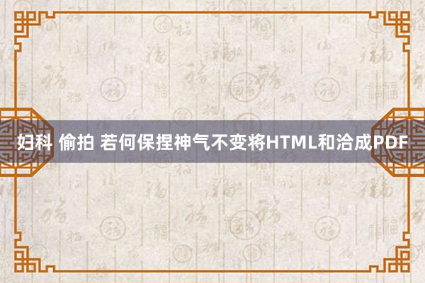 妇科 偷拍 若何保捏神气不变将HTML和洽成PDF