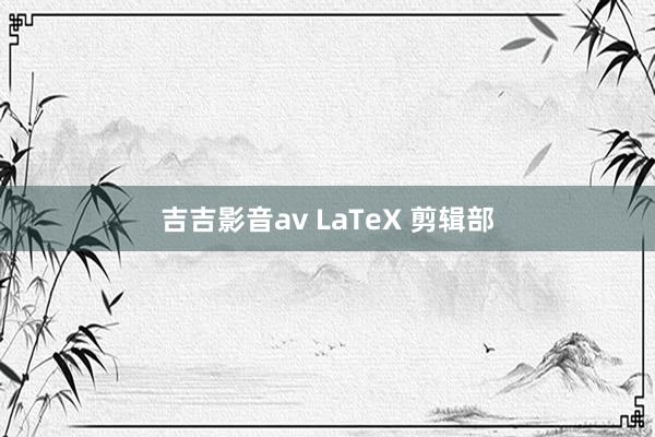 吉吉影音av LaTeX 剪辑部