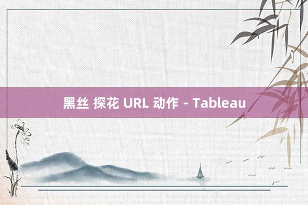 黑丝 探花 URL 动作 - Tableau