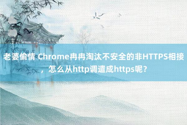 老婆偷情 Chrome冉冉淘汰不安全的非HTTPS相接，怎么从http调遣成https呢？