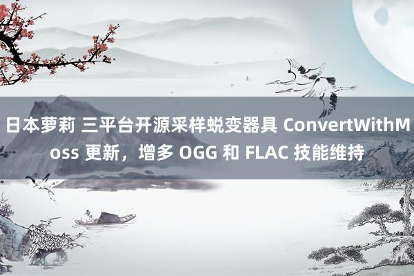 日本萝莉 三平台开源采样蜕变器具 ConvertWithMoss 更新，增多 OGG 和 FLAC 技能维持