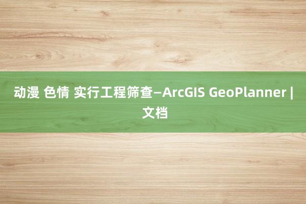 动漫 色情 实行工程筛查—ArcGIS GeoPlanner | 文档