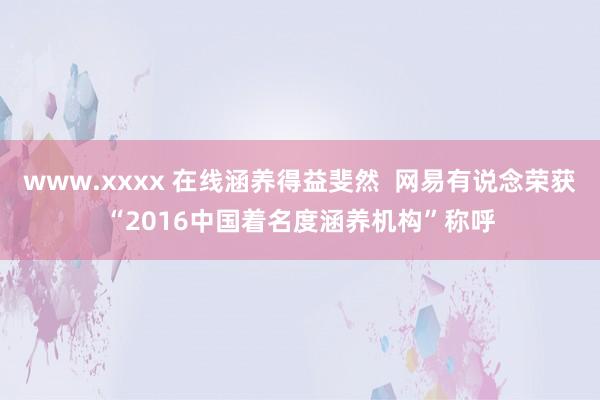 www.xxxx 在线涵养得益斐然  网易有说念荣获“2016中国着名度涵养机构”称呼