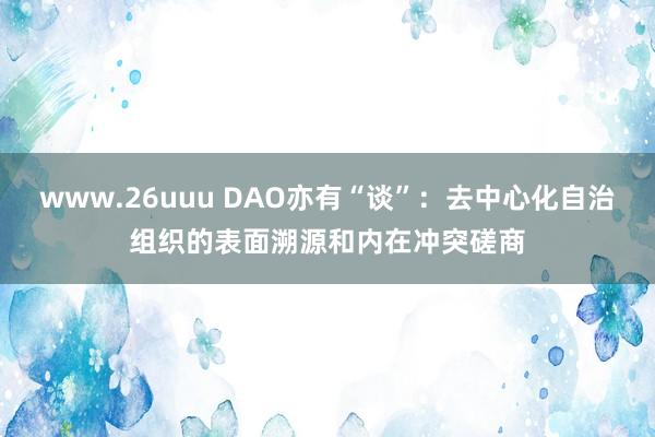 www.26uuu DAO亦有“谈”：去中心化自治组织的表面溯源和内在冲突磋商