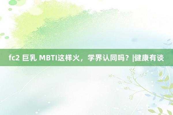 fc2 巨乳 MBTI这样火，学界认同吗？|健康有谈