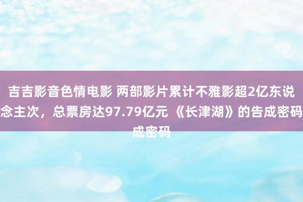 吉吉影音色情电影 两部影片累计不雅影超2亿东说念主次，总票房达97.79亿元 《长津湖》的告成密码