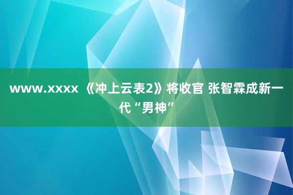 www.xxxx 《冲上云表2》将收官 张智霖成新一代“男神”