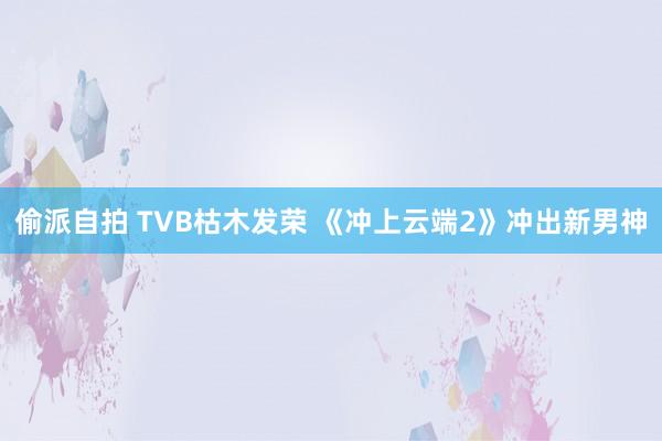 偷派自拍 TVB枯木发荣 《冲上云端2》冲出新男神