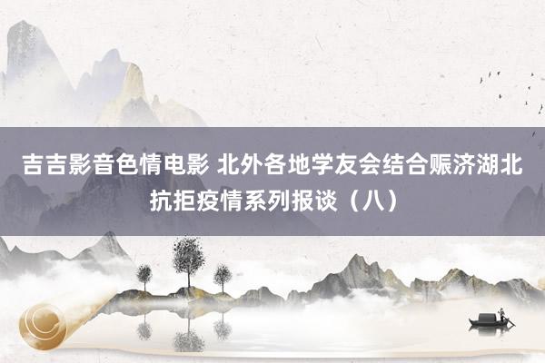 吉吉影音色情电影 北外各地学友会结合赈济湖北抗拒疫情系列报谈（八）