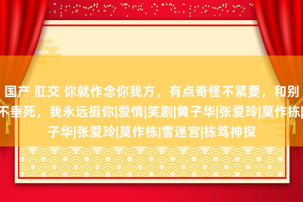 国产 肛交 你就作念你我方，有点奇怪不紧要，和别东说念主不同亦不垂死，我永远挺你|爱情|笑剧|黄子华|张爱玲|莫作栋|雪迷宫|栋笃神探