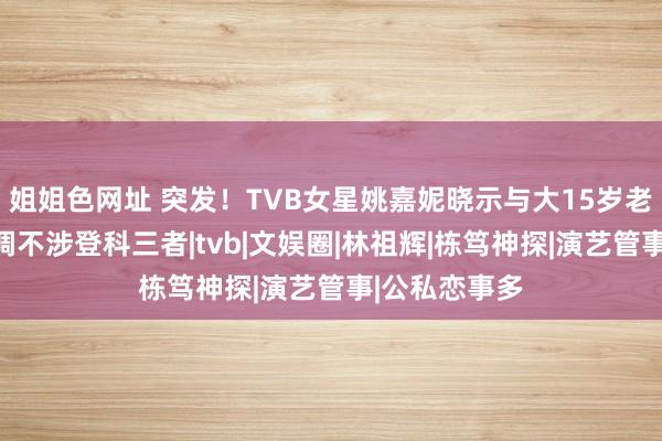 姐姐色网址 突发！TVB女星姚嘉妮晓示与大15岁老公仳离，强调不涉登科三者|tvb|文娱圈|林祖辉|栋笃神探|演艺管事|公私恋事多