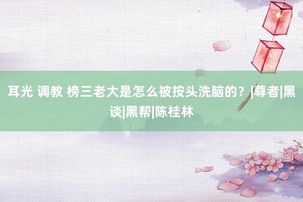 耳光 调教 榜三老大是怎么被按头洗脑的？|尊者|黑谈|黑帮|陈桂林