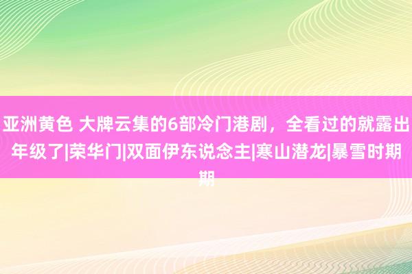 亚洲黄色 大牌云集的6部冷门港剧，全看过的就露出年级了|荣华门|双面伊东说念主|寒山潜龙|暴雪时期