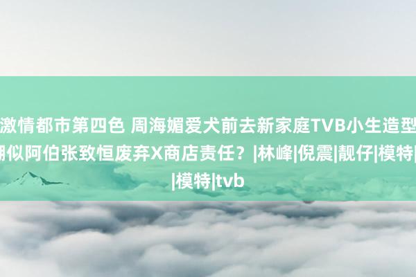 激情都市第四色 周海媚爱犬前去新家庭　TVB小生造型被嘲似阿伯　张致恒废弃X商店责任？|林峰|倪震|靓仔|模特|tvb