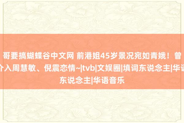 哥要搞蝴蝶谷中文网 前港姐45岁景况宛如青娥！曾被指介入周慧敏、倪震恋情~|tvb|文娱圈|填词东说念主|华语音乐